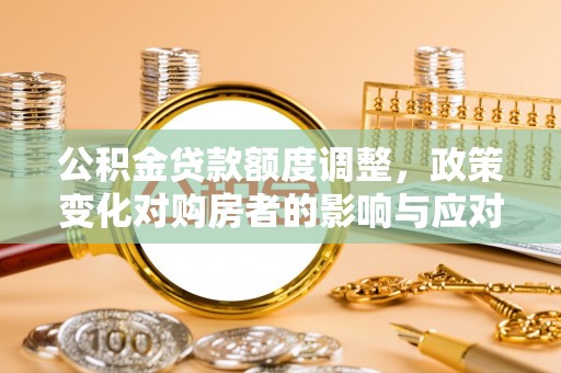 洪洞公积金贷款额度调整，政策变化对购房者的影响与应对策略