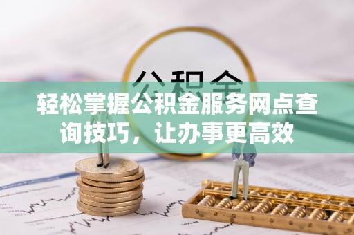 洪洞轻松掌握公积金服务网点查询技巧，让办事更高效