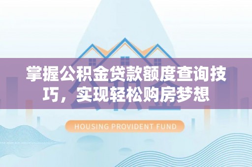 洪洞掌握公积金贷款额度查询技巧，实现轻松购房梦想