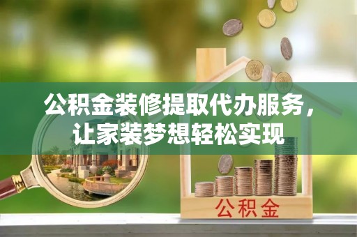 洪洞公积金装修提取代办服务，让家装梦想轻松实现