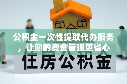 洪洞公积金一次性提取代办服务，让您的资金管理更省心
