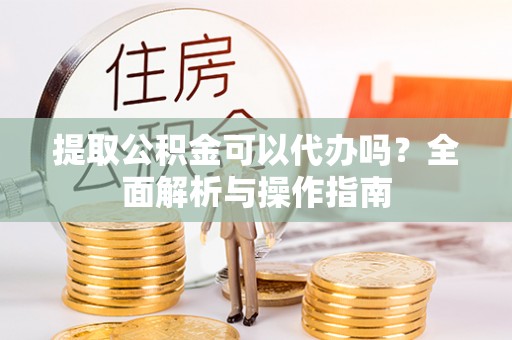 洪洞提取公积金可以代办吗？全面解析与操作指南
