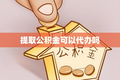 洪洞提取公积金可以代办吗