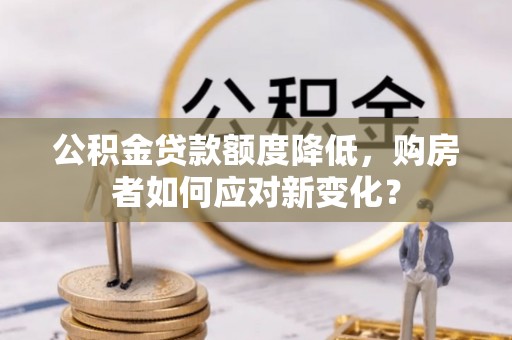 洪洞公积金贷款额度降低，购房者如何应对新变化？