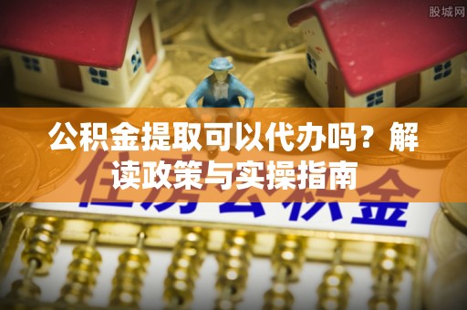 洪洞公积金提取可以代办吗？解读政策与实操指南