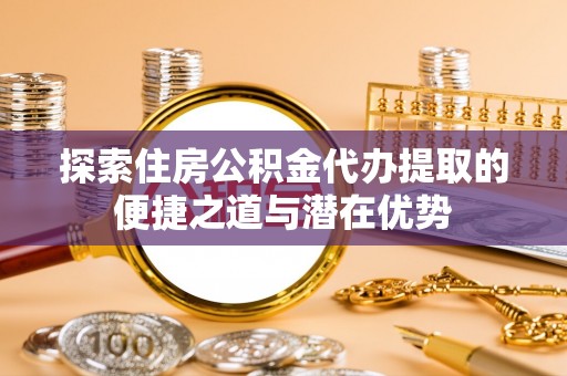 洪洞探索住房公积金代办提取的便捷之道与潜在优势