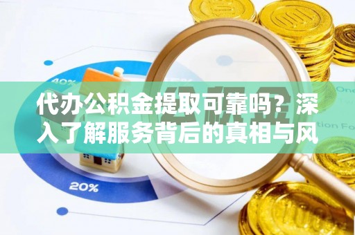 洪洞代办公积金提取可靠吗？深入了解服务背后的真相与风险