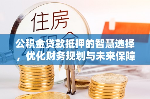 洪洞公积金贷款抵押的智慧选择，优化财务规划与未来保障