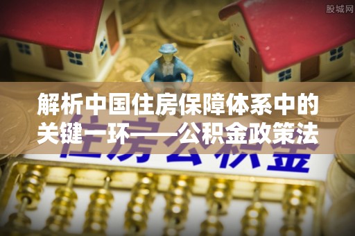 洪洞解析中国住房保障体系中的关键一环——公积金政策法规的演变与影响