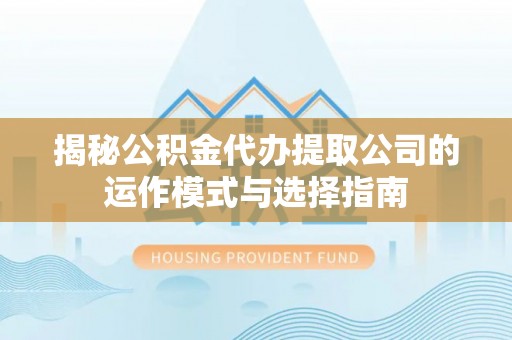 洪洞揭秘公积金代办提取公司的运作模式与选择指南