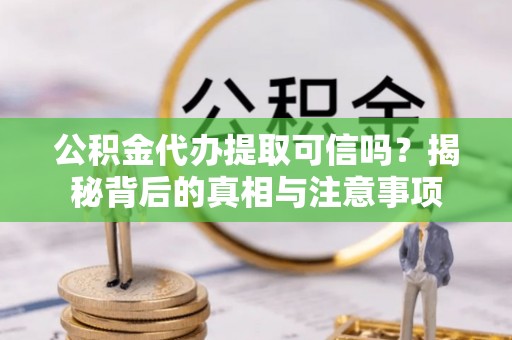 洪洞公积金代办提取可信吗？揭秘背后的真相与注意事项