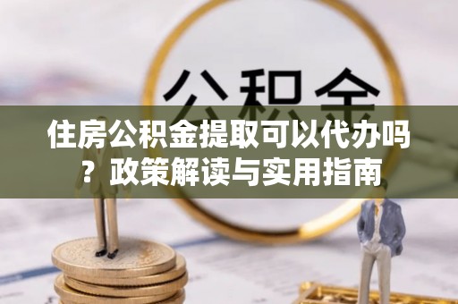 洪洞住房公积金提取可以代办吗？政策解读与实用指南