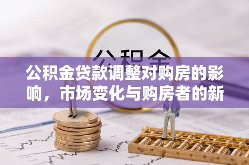 洪洞公积金贷款调整对购房的影响，市场变化与购房者的新选择