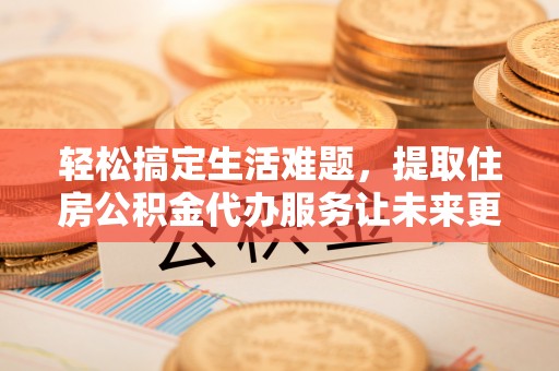 洪洞轻松搞定生活难题，提取住房公积金代办服务让未来更安心
