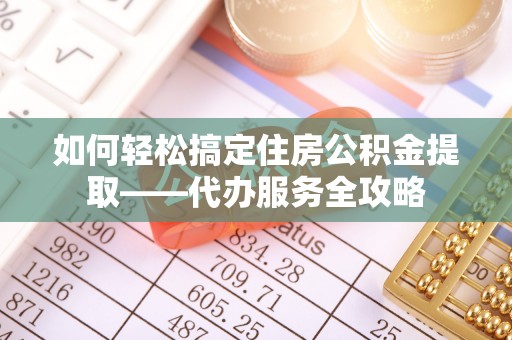 洪洞如何轻松搞定住房公积金提取——代办服务全攻略