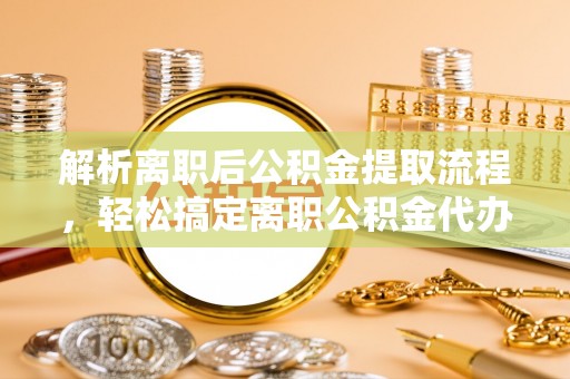 洪洞解析离职后公积金提取流程，轻松搞定离职公积金代办提取手续