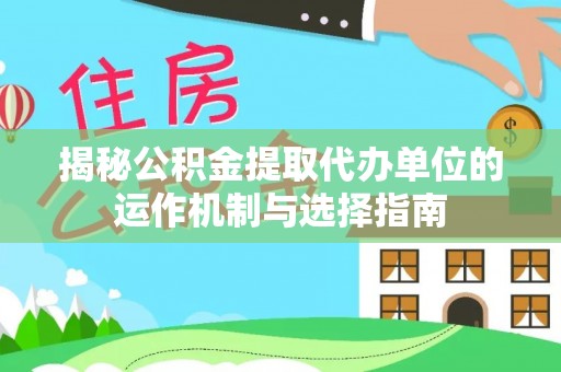 洪洞揭秘公积金提取代办单位的运作机制与选择指南