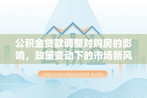 洪洞公积金贷款调整对购房的影响，政策变动下的市场新风向