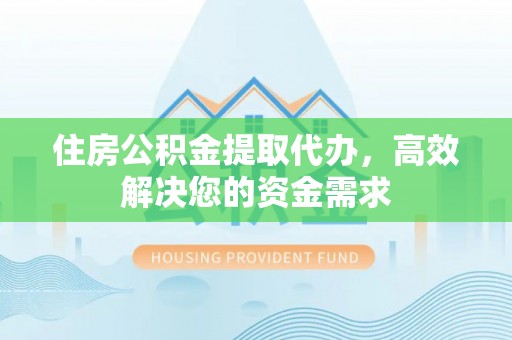 洪洞住房公积金提取代办，高效解决您的资金需求