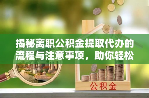 洪洞揭秘离职公积金提取代办的流程与注意事项，助你轻松拿回属于你的钱！