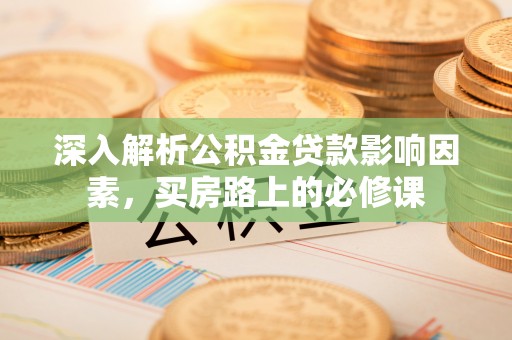 洪洞深入解析公积金贷款影响因素，买房路上的必修课