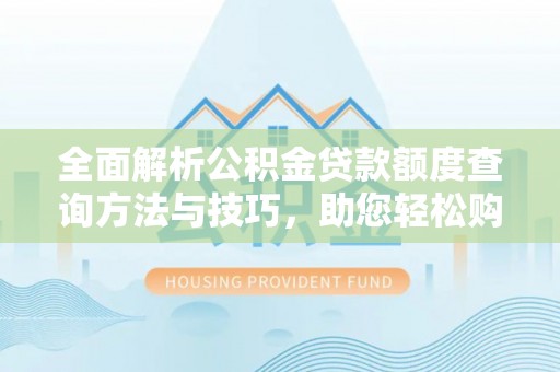 洪洞全面解析公积金贷款额度查询方法与技巧，助您轻松购房