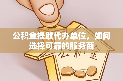 洪洞公积金提取代办单位，如何选择可靠的服务商