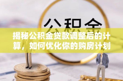 洪洞揭秘公积金贷款调整后的计算，如何优化你的购房计划