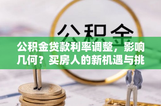 洪洞公积金贷款利率调整，影响几何？买房人的新机遇与挑战