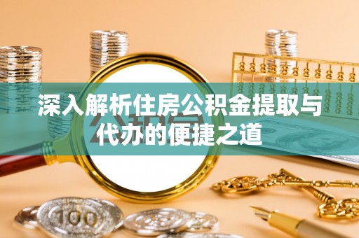 洪洞深入解析住房公积金提取与代办的便捷之道