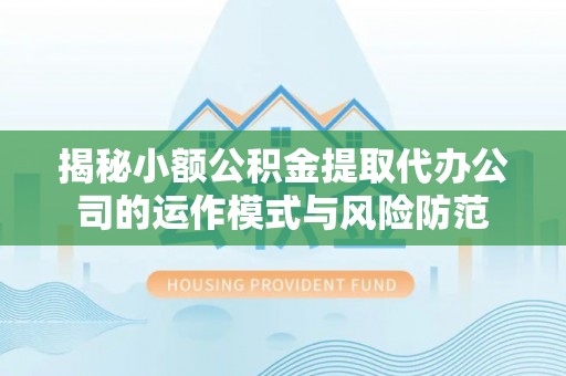 洪洞揭秘小额公积金提取代办公司的运作模式与风险防范