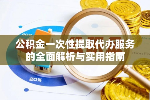 洪洞公积金一次性提取代办服务的全面解析与实用指南