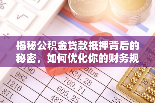 洪洞揭秘公积金贷款抵押背后的秘密，如何优化你的财务规划
