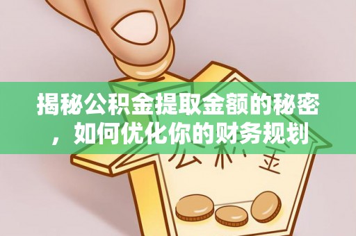 洪洞揭秘公积金提取金额的秘密，如何优化你的财务规划