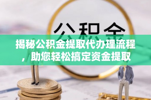 洪洞揭秘公积金提取代办理流程，助您轻松搞定资金提取