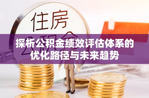 洪洞探析公积金绩效评估体系的优化路径与未来趋势
