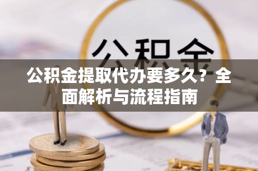 洪洞公积金提取代办要多久？全面解析与流程指南