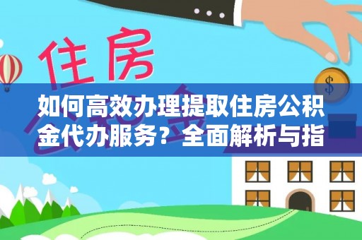 洪洞如何高效办理提取住房公积金代办服务？全面解析与指南