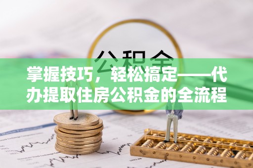 洪洞掌握技巧，轻松搞定——代办提取住房公积金的全流程解析