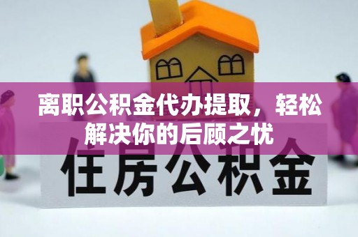 洪洞离职公积金代办提取，轻松解决你的后顾之忧