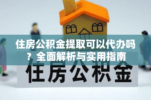 洪洞住房公积金提取可以代办吗？全面解析与实用指南