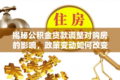 洪洞揭秘公积金贷款调整对购房的影响，政策变动如何改变你的买房计划