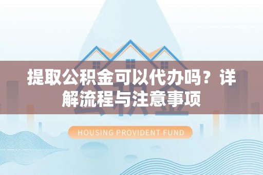 洪洞提取公积金可以代办吗？详解流程与注意事项