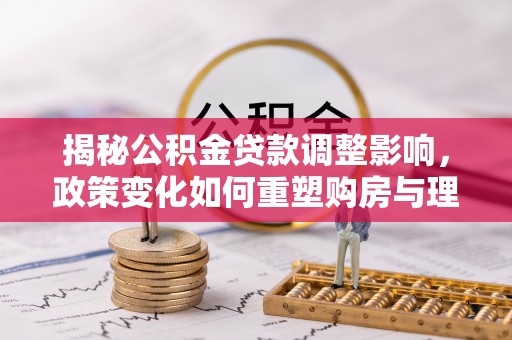 洪洞揭秘公积金贷款调整影响，政策变化如何重塑购房与理财规划