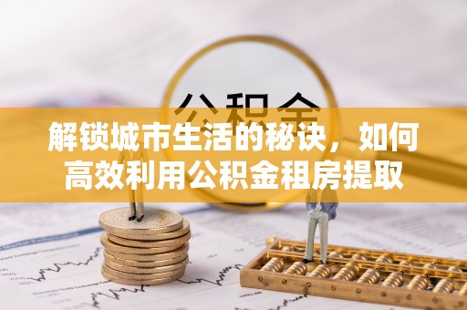 洪洞解锁城市生活的秘诀，如何高效利用公积金租房提取