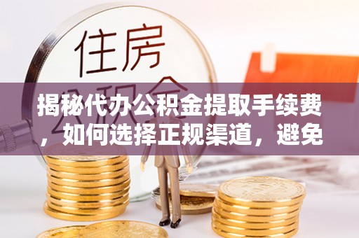 洪洞揭秘代办公积金提取手续费，如何选择正规渠道，避免上当受骗