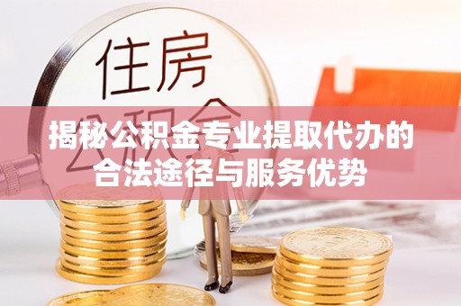 洪洞揭秘公积金专业提取代办的合法途径与服务优势