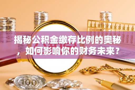 洪洞揭秘公积金缴存比例的奥秘，如何影响你的财务未来？