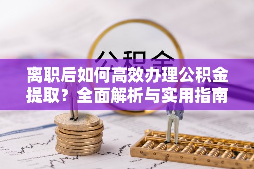 洪洞离职后如何高效办理公积金提取？全面解析与实用指南