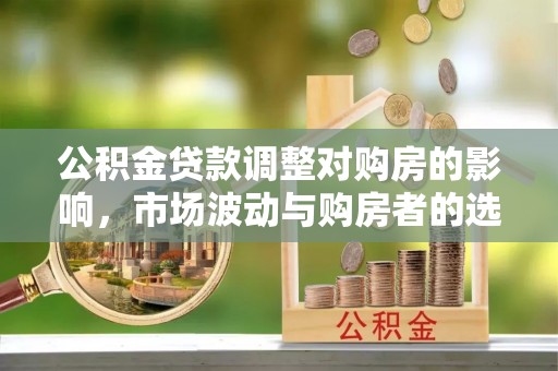 洪洞公积金贷款调整对购房的影响，市场波动与购房者的选择